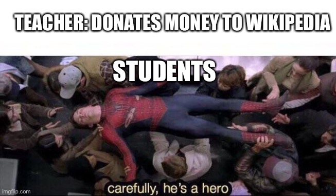 Carefully he's a hero | TEACHER: DONATES MONEY TO WIKIPEDIA; STUDENTS | image tagged in carefully he's a hero | made w/ Imgflip meme maker