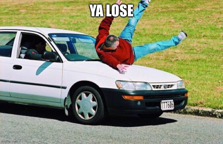 Guy run over by car | YA LOSE | image tagged in guy run over by car | made w/ Imgflip meme maker