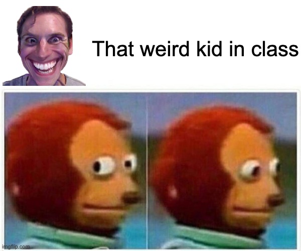 Monkey Puppet | That weird kid in class | image tagged in memes,monkey puppet | made w/ Imgflip meme maker