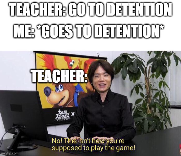 Daily school meme 2 | ME: *GOES TO DETENTION*; TEACHER: GO TO DETENTION; TEACHER: | image tagged in no this isn't how you're supposed to play the game | made w/ Imgflip meme maker