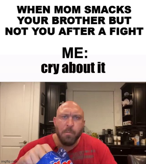 Good. | WHEN MOM SMACKS YOUR BROTHER BUT NOT YOU AFTER A FIGHT; ME: | image tagged in cry about it | made w/ Imgflip meme maker