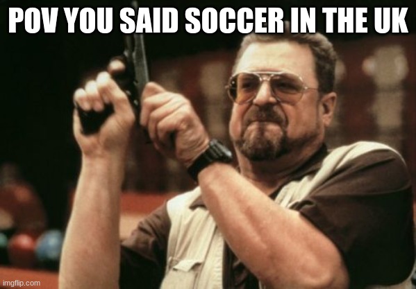 Am I The Only One Around Here | POV YOU SAID SOCCER IN THE UK | image tagged in memes,am i the only one around here | made w/ Imgflip meme maker