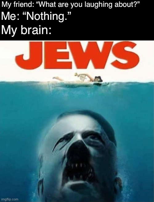 Jews | My friend: “What are you laughing about?”; Me: “Nothing.”; My brain: | image tagged in hitler,jews,jaws,photoshop,germany,ww2 | made w/ Imgflip meme maker