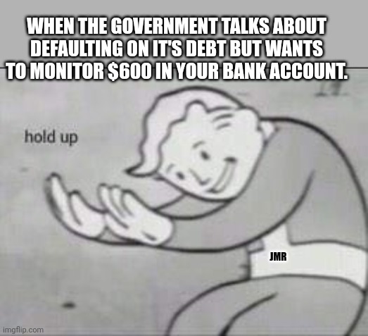 Wait what? | WHEN THE GOVERNMENT TALKS ABOUT DEFAULTING ON IT'S DEBT BUT WANTS TO MONITOR $600 IN YOUR BANK ACCOUNT. JMR | image tagged in fallout hold up,government,debt | made w/ Imgflip meme maker