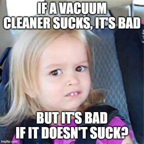 Confused Little Girl | IF A VACUUM CLEANER SUCKS, IT'S BAD BUT IT'S BAD IF IT DOESN'T SUCK? | image tagged in confused little girl | made w/ Imgflip meme maker