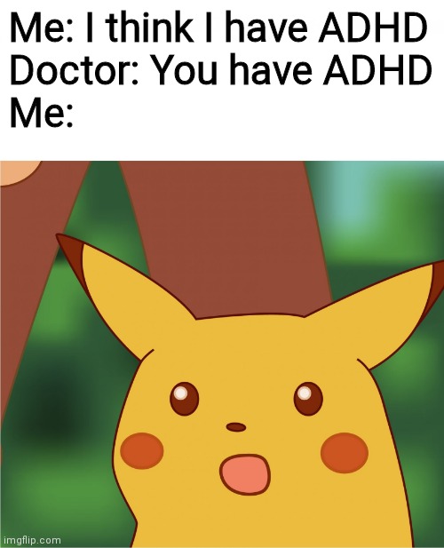 Surprised Pikachu (High Quality) | Me: I think I have ADHD
Doctor: You have ADHD
Me: | image tagged in surprised pikachu high quality,adhdmeme | made w/ Imgflip meme maker