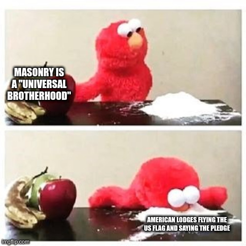 elmo cocaine | MASONRY IS A "UNIVERSAL BROTHERHOOD"; AMERICAN LODGES FLYING THE US FLAG AND SAYING THE PLEDGE | image tagged in elmo cocaine,freemasonry | made w/ Imgflip meme maker