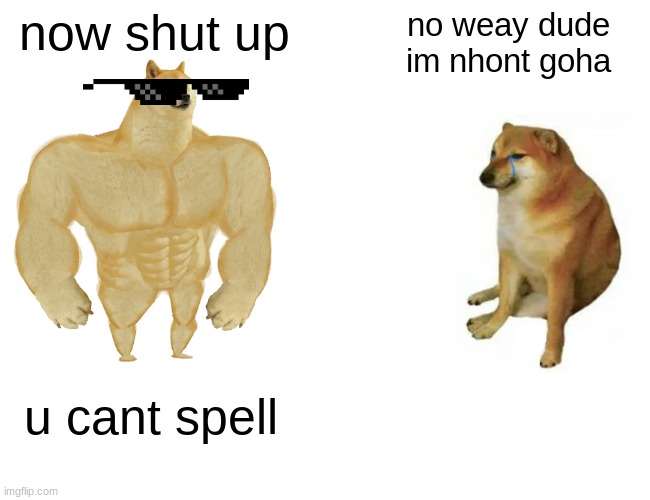 now shut up no weay dude im nhont goha u cant spell | image tagged in memes,buff doge vs cheems | made w/ Imgflip meme maker