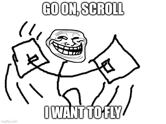 I want to fly | GO ON, SCROLL; I WANT TO FLY | image tagged in blank white template,trollface | made w/ Imgflip meme maker