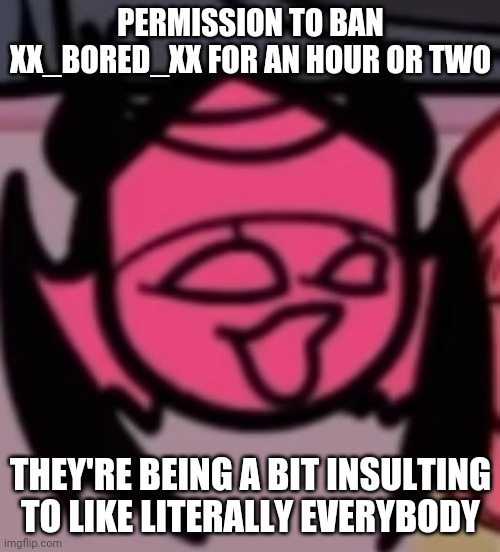 Nothing big just like 4 hours | PERMISSION TO BAN XX_BORED_XX FOR AN HOUR OR TWO; THEY'RE BEING A BIT INSULTING TO LIKE LITERALLY EVERYBODY | image tagged in sarv pog | made w/ Imgflip meme maker