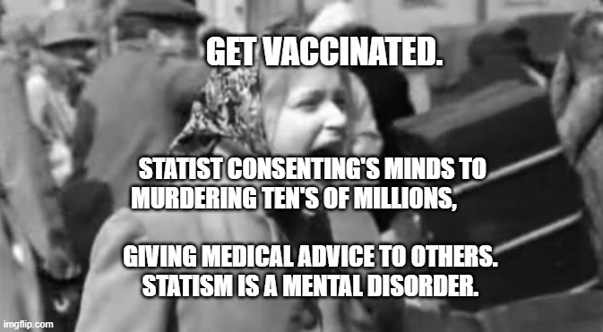 Goodbye Jews! | GET VACCINATED. STATIST CONSENTING'S MINDS TO MURDERING TEN'S OF MILLIONS,                                  
             GIVING MEDICAL ADVICE TO OTHERS.              
  STATISM IS A MENTAL DISORDER. | image tagged in goodbye jews | made w/ Imgflip meme maker