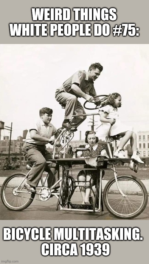 Fun for the whole family! | WEIRD THINGS WHITE PEOPLE DO #75:; BICYCLE MULTITASKING. 
 CIRCA 1939 | image tagged in white people,weird stuff,bicycle,multitasking,sewing,riding | made w/ Imgflip meme maker