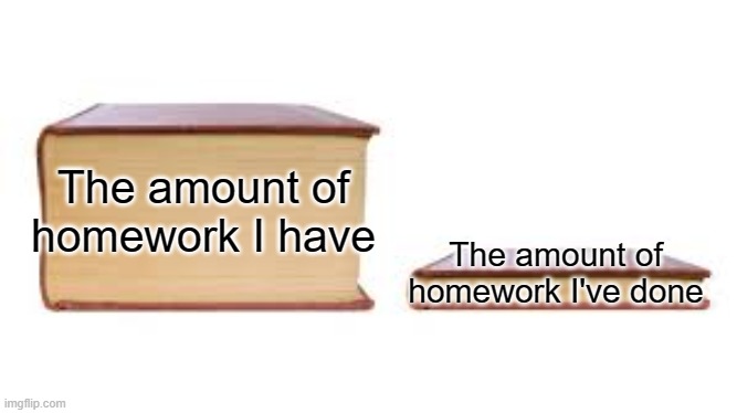 Big book small book | The amount of homework I have; The amount of homework I've done | image tagged in big book small book,school sucks,never gonna give you up,never gonna let you down,never gonna run around,and desert you | made w/ Imgflip meme maker