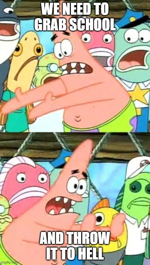 they deserve it | WE NEED TO GRAB SCHOOL; AND THROW IT TO HELL | image tagged in memes,put it somewhere else patrick,schools suck,schools,oh wow are you actually reading these tags,funny | made w/ Imgflip meme maker