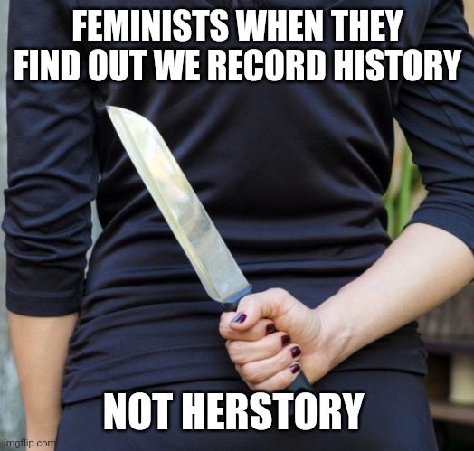 FEMINISTS WHEN THEY FIND OUT WE RECORD HISTORY; NOT HERSTORY | image tagged in funny memes | made w/ Imgflip meme maker