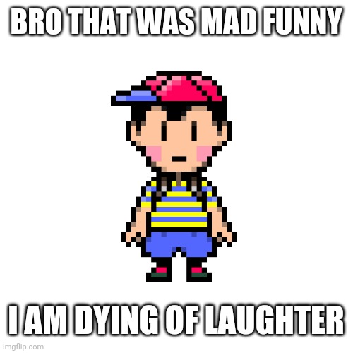 Ness | BRO THAT WAS MAD FUNNY; I AM DYING OF LAUGHTER | image tagged in ness | made w/ Imgflip meme maker