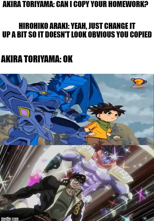 For those who don't know,, the anime is called "Blue Dragon" | AKIRA TORIYAMA: CAN I COPY YOUR HOMEWORK? HIROHIKO ARAKI: YEAH, JUST CHANGE IT UP A BIT SO IT DOESN'T LOOK OBVIOUS YOU COPIED; AKIRA TORIYAMA: OK | image tagged in jojo's bizarre adventure,hey can i copy your homework,anime | made w/ Imgflip meme maker