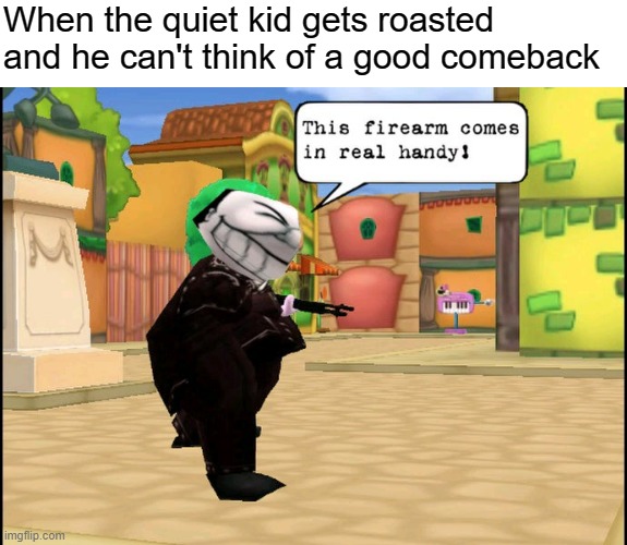 toontown... again. | When the quiet kid gets roasted and he can't think of a good comeback | image tagged in this firearm comes in real handy | made w/ Imgflip meme maker