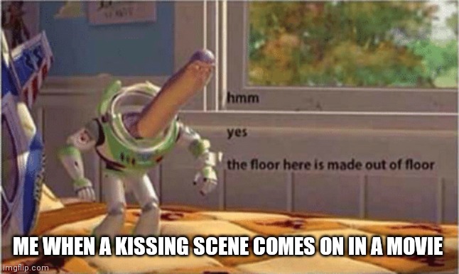 hmm yes the floor here is made out of floor | ME WHEN A KISSING SCENE COMES ON IN A MOVIE | image tagged in hmm yes the floor here is made out of floor | made w/ Imgflip meme maker