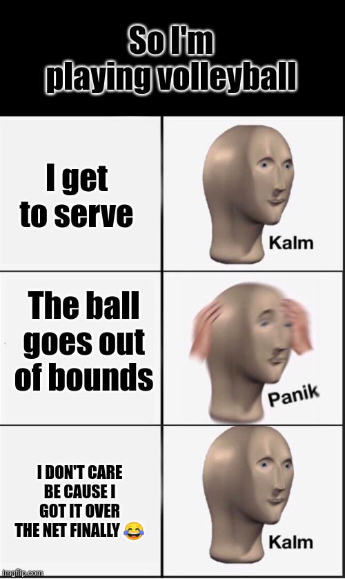 Reverse kalm panik | So I'm playing volleyball; I get to serve; The ball goes out of bounds; I DON'T CARE BE CAUSE I GOT IT OVER THE NET FINALLY 😂 | image tagged in reverse kalm panik | made w/ Imgflip meme maker