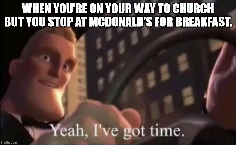 Yeah I’ve got time. | WHEN YOU'RE ON YOUR WAY TO CHURCH BUT YOU STOP AT MCDONALD'S FOR BREAKFAST. | image tagged in yeah i ve got time | made w/ Imgflip meme maker