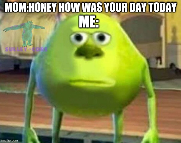 Monsters Inc | ME:; MOM:HONEY HOW WAS YOUR DAY TODAY | image tagged in monsters inc | made w/ Imgflip meme maker