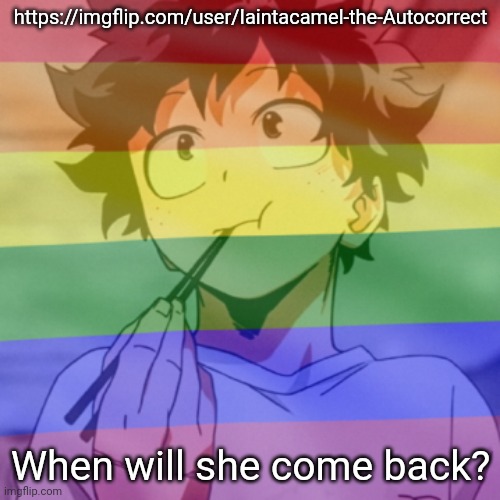 Gay.png 2 | https://imgflip.com/user/Iaintacamel-the-Autocorrect; When will she come back? | image tagged in gay png 2 | made w/ Imgflip meme maker