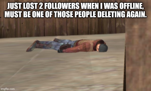 dead | JUST LOST 2 FOLLOWERS WHEN I WAS OFFLINE, MUST BE ONE OF THOSE PEOPLE DELETING AGAIN. | image tagged in dead | made w/ Imgflip meme maker