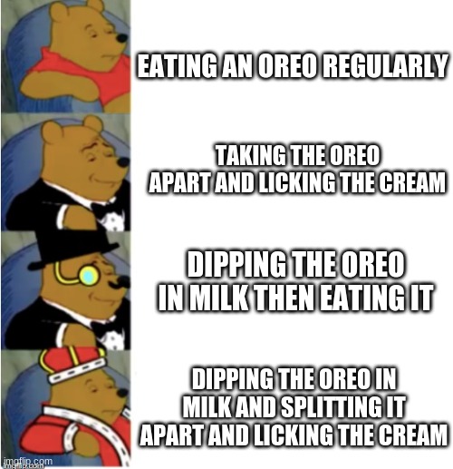 4 Panel Fancy Pooh | EATING AN OREO REGULARLY; TAKING THE OREO APART AND LICKING THE CREAM; DIPPING THE OREO IN MILK THEN EATING IT; DIPPING THE OREO IN MILK AND SPLITTING IT APART AND LICKING THE CREAM | image tagged in 4 panel fancy pooh,oreo | made w/ Imgflip meme maker