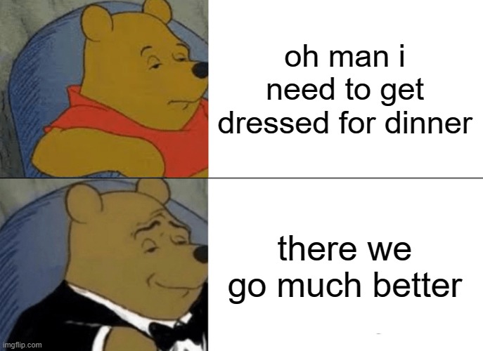 Tuxedo Winnie The Pooh | oh man i need to get dressed for dinner; there we go much better | image tagged in memes,tuxedo winnie the pooh,anti meme | made w/ Imgflip meme maker
