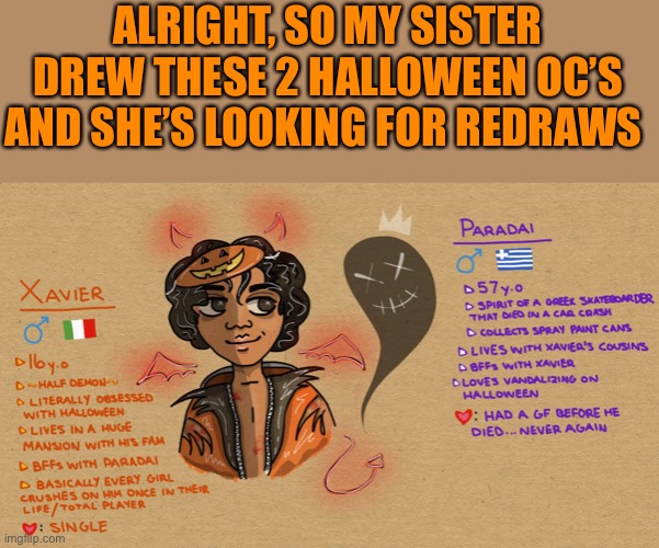 Idk why her handwriting is perfect. If u can she would appreciate some redraws. :) | ALRIGHT, SO MY SISTER DREW THESE 2 HALLOWEEN OC’S AND SHE’S LOOKING FOR REDRAWS | image tagged in memes,original character,halloween | made w/ Imgflip meme maker