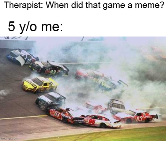 Race as a meme |  Therapist: When did that game a meme? 5 y/o me: | image tagged in memes,because race car | made w/ Imgflip meme maker