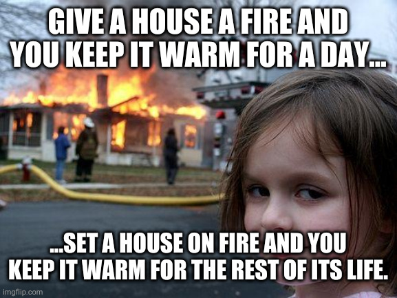 I saw a spider in there once | GIVE A HOUSE A FIRE AND YOU KEEP IT WARM FOR A DAY... ...SET A HOUSE ON FIRE AND YOU KEEP IT WARM FOR THE REST OF ITS LIFE. | image tagged in memes,disaster girl | made w/ Imgflip meme maker