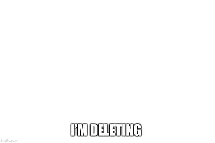 I’m deleting | I’M DELETING | image tagged in rip,delete | made w/ Imgflip meme maker