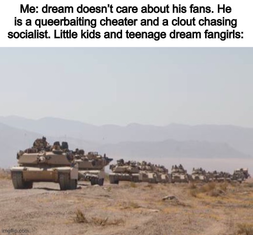 Dream stans/dream fans be like | Me: dream doesn’t care about his fans. He is a queerbaiting cheater and a clout chasing socialist. Little kids and teenage dream fangirls: | image tagged in military,dream smp,sucks,lol,haha,funny memes | made w/ Imgflip meme maker