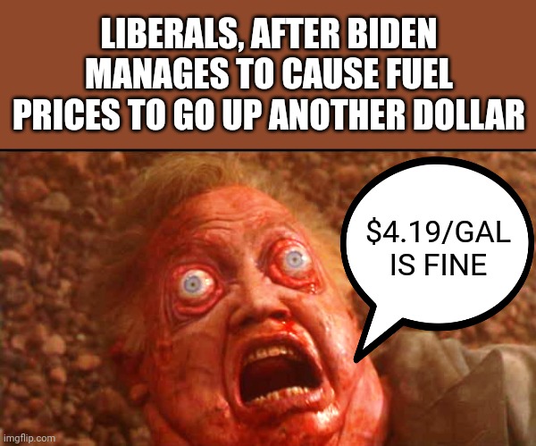 The important thing is - no more mean tweets! | LIBERALS, AFTER BIDEN MANAGES TO CAUSE FUEL PRICES TO GO UP ANOTHER DOLLAR; $4.19/GAL IS FINE | image tagged in cohaagen dying | made w/ Imgflip meme maker