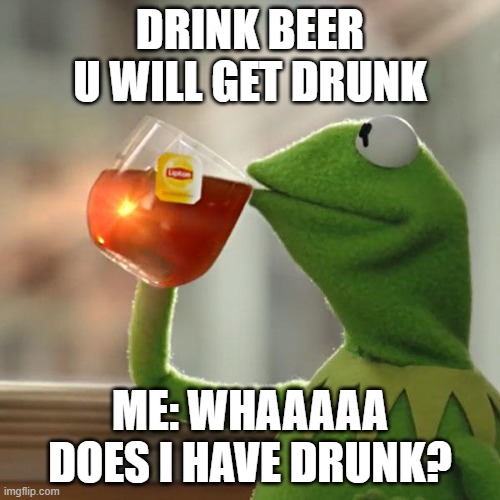 the reason the dinos died | DRINK BEER U WILL GET DRUNK; ME: WHAAAAA DOES I HAVE DRUNK? | image tagged in memes,but that's none of my business,kermit the frog | made w/ Imgflip meme maker