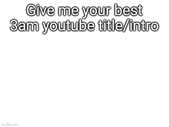 If you want to. | Give me your best 3am youtube title/intro | image tagged in blank white template | made w/ Imgflip meme maker