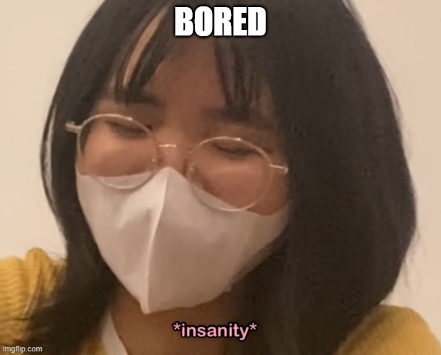 insanity | BORED | image tagged in insanity | made w/ Imgflip meme maker