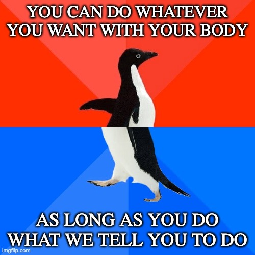 Socially Awesome Awkward Penguin Meme | YOU CAN DO WHATEVER YOU WANT WITH YOUR BODY AS LONG AS YOU DO WHAT WE TELL YOU TO DO | image tagged in memes,socially awesome awkward penguin | made w/ Imgflip meme maker