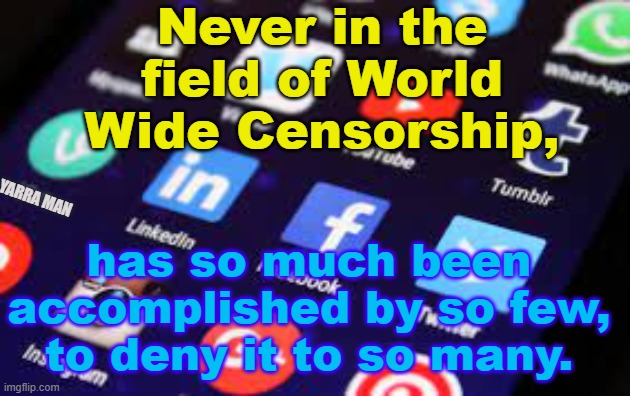 Censorship, Social Media, Facebook, Twitter You Tube | Never in the field of World Wide Censorship, YARRA MAN; has so much been accomplished by so few, to deny it to so many. | image tagged in facebook twitter you tube free speech | made w/ Imgflip meme maker