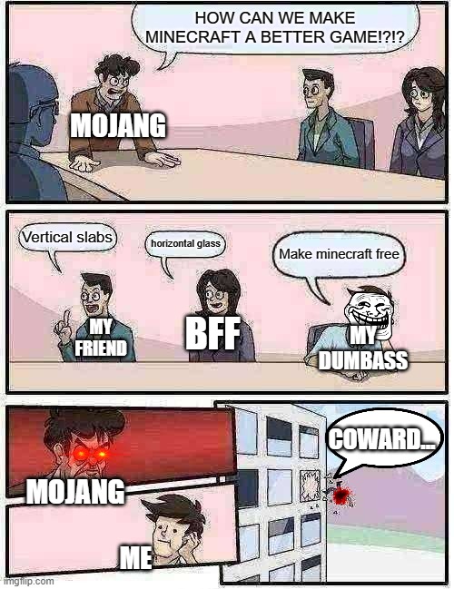 me irl | HOW CAN WE MAKE MINECRAFT A BETTER GAME!?!? MOJANG; Vertical slabs; horizontal glass; Make minecraft free; BFF; MY FRIEND; MY DUMBASS; COWARD... MOJANG; ME | image tagged in memes,boardroom meeting suggestion | made w/ Imgflip meme maker