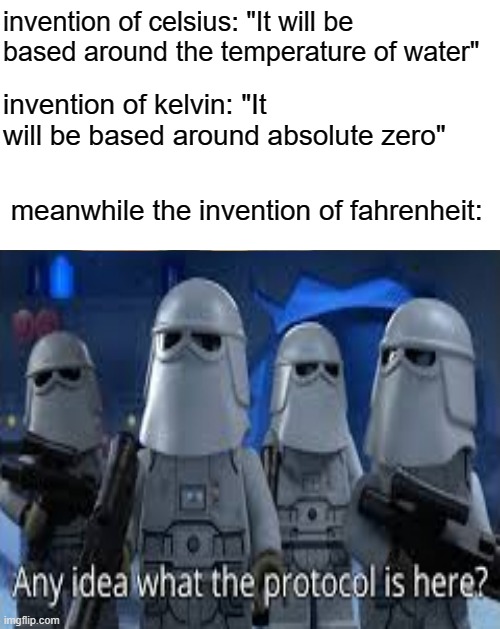 I still don't know what Fahrenheit is supposed to be... | invention of celsius: "It will be based around the temperature of water"; invention of kelvin: "It will be based around absolute zero"; meanwhile the invention of fahrenheit: | image tagged in memes,funny,any idea what the protocol is here,fahrenheit vs celsius,stop reading these tags | made w/ Imgflip meme maker