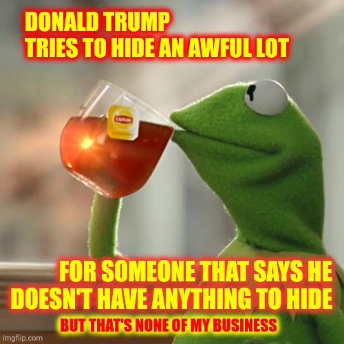 Innocent Men Do Not Try To Hide The Evidence | DONALD TRUMP 
TRIES TO HIDE AN AWFUL LOT; FOR SOMEONE THAT SAYS HE DOESN'T HAVE ANYTHING TO HIDE; BUT THAT'S NONE OF MY BUSINESS | image tagged in memes,but that's none of my business,kermit the frog,trump lies,trump is a liar,trump is a narcissist | made w/ Imgflip meme maker