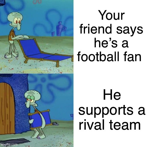 True story | Your friend says he’s a football fan; He supports a rival team | image tagged in squidward chair | made w/ Imgflip meme maker