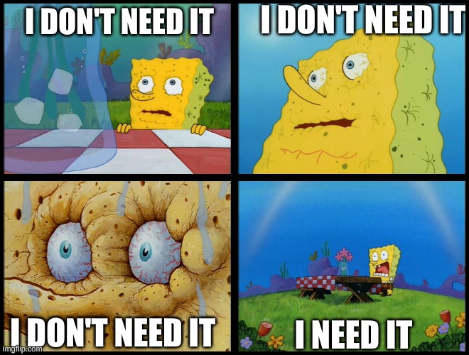 Spongebob - "I Don't Need It" (by Henry-C) | I DON'T NEED IT; I DON'T NEED IT; I DON'T NEED IT; I NEED IT | image tagged in spongebob - i don't need it by henry-c | made w/ Imgflip meme maker
