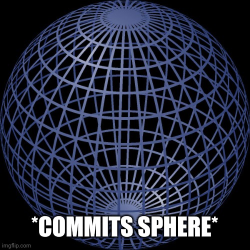 SPHERE | *COMMITS SPHERE* | image tagged in sphere | made w/ Imgflip meme maker