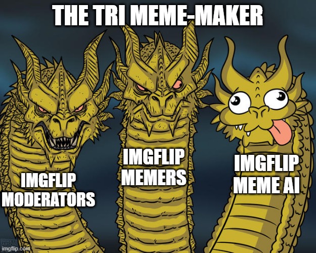 Do you have a wacky AI that can write memes for me? | THE TRI MEME-MAKER; IMGFLIP MEMERS; IMGFLIP MEME AI; IMGFLIP MODERATORS | image tagged in three-headed dragon | made w/ Imgflip meme maker