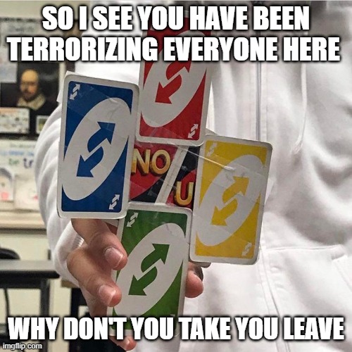 No u | SO I SEE YOU HAVE BEEN TERRORIZING EVERYONE HERE; WHY DON'T YOU TAKE YOU LEAVE | image tagged in no u | made w/ Imgflip meme maker