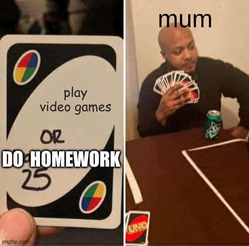 fr | mum; play video games; DO  HOMEWORK | image tagged in memes,uno draw 25 cards | made w/ Imgflip meme maker